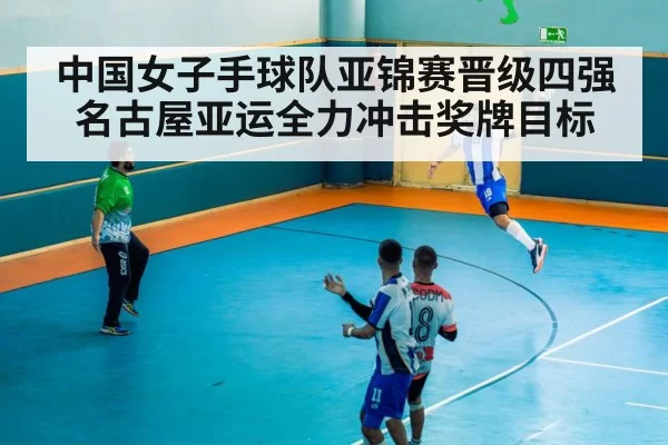 中国女子手球队亚锦赛晋级四强 名古屋亚运全力冲击奖牌目标
