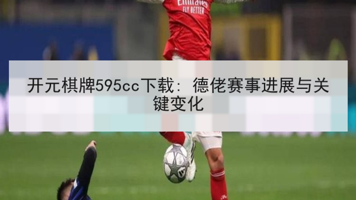 开元棋牌595cc下载: 德佬赛事进展与关键变化 开元棋牌595cc下载: 德佬赛事进展与关键变化