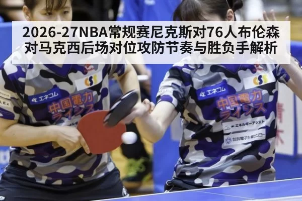 2026-27NBA常规赛尼克斯对76人布伦森对马克西后场对位攻防节奏与胜负手解析